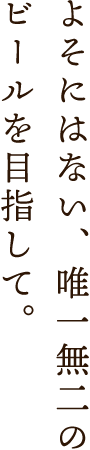 唯一無二のビールを目指して。